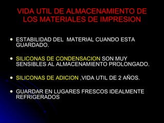 VIDA UTIL DE ALMACENAMIENTO DE LOS MATERIALES DE IMPRESION ESTABILIDAD DEL  MATERIAL CUANDO ESTA GUARDADO. SILICONAS DE CONDENSACION  SON MUY SENSIBLES AL ALMACENAMIENTO PROLONGADO. SILICONAS DE ADICION  ,VIDA UTIL DE 2 AÑOS. GUARDAR EN LUGARES FRESCOS IDEALMENTE REFRIGERADOS  