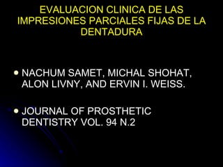 EVALUACION CLINICA DE LAS IMPRESIONES PARCIALES FIJAS DE LA DENTADURA NACHUM SAMET, MICHAL SHOHAT, ALON LIVNY, AND ERVIN I. WEISS. JOURNAL OF PROSTHETIC DENTISTRY VOL. 94 N.2 