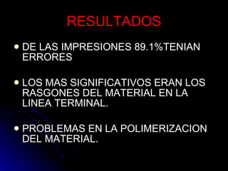 RESULTADOS DE LAS IMPRESIONES 89.1%TENIAN ERRORES LOS MAS SIGNIFICATIVOS ERAN LOS RASGONES DEL MATERIAL EN LA LINEA TERMINAL.  PROBLEMAS EN LA POLIMERIZACION DEL MATERIAL. 