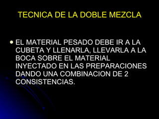 TECNICA DE LA DOBLE MEZCLA EL MATERIAL PESADO DEBE IR A LA CUBETA Y LLENARLA, LLEVARLA A LA BOCA SOBRE EL MATERIAL INYECTADO EN LAS PREPARACIONES DANDO UNA COMBINACION DE 2 CONSISTENCIAS. 