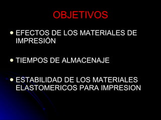 OBJETIVOS EFECTOS DE LOS MATERIALES DE IMPRESIÓN TIEMPOS DE ALMACENAJE ESTABILIDAD DE LOS MATERIALES ELASTOMERICOS PARA IMPRESION 