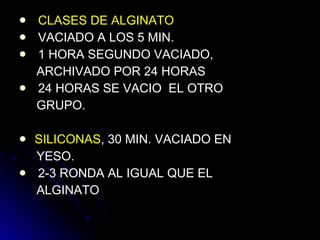 CLASES DE ALGINATO VACIADO A LOS 5 MIN. 1 HORA SEGUNDO VACIADO,  ARCHIVADO POR 24 HORAS  24 HORAS SE VACIO  EL OTRO GRUPO. SILICONAS , 30 MIN. VACIADO EN YESO. 2-3 RONDA AL IGUAL QUE EL  ALGINATO 
