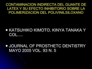 CONTAMINACION INDIRECTA DEL GUANTE DE LATEX Y SU EFECTO INHIBITORIO SOBRE LA POLIMERIZACION DEL POLIVINILSILOXANO KATSUHIKO KIMOTO, KINYA TANAKA Y COL…. JOURNAL OF PROSTHETC DENTISTRY MAYO 2005 VOL. 93 N. 5 