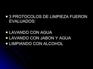 3 PROTOCOLOS DE LIMPIEZA FUERON EVALUADOS: LAVANDO CON AGUA LAVANDO CON JABON Y AGUA LIMPIANDO CON ALCOHOL 