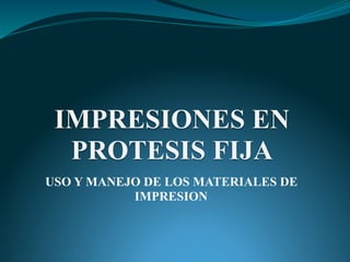 IMPRESIONES EN
PROTESIS FIJA
USO Y MANEJO DE LOS MATERIALES DE
IMPRESION
 