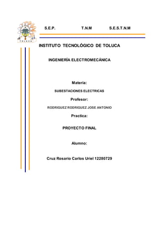 S.E.P. T.N.M S.E.S.T.N.M
INSTITUTO TECNOLÓGICO DE TOLUCA
INGENIERÍA ELECTROMECÁNICA
Materia:
SUBESTACIONES ELECTRICAS
Profesor:
RODRIGUEZ RODRIGUEZ JOSE ANTONIO
Practica:
PROYECTO FINAL
Alumno:
Cruz Rosario Carlos Uriel 12280729
 