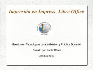 Impresión en Impress- Libre Office

Maestría en Tecnologías para la Gestión y Práctica Docente.
Creado por: Lucía Oñate
Octubre 2013

 