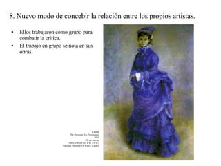 8. Nuevo modo de concebir la relación entre los propios artistas. Ellos trabajaron como grupo para combatir la crítica. El trabajo en grupo se nota en sus obras. Cassat The Parisian (La Parisienne) 1874 Oil on canvas 160 x 106 cm (63 x 41 3/4 in.) National Museum Of Wales, Cardiff 