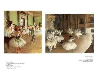 Degas, Edgar La classe de danse (The Dancing class) c. 1873-75 Oil on canvas 33 1/2 x 29 1/2 in. (85 x 75 cm) Musee d'Orsay, Paris The Dance Class 1874 Oil on canvas 25 5/8 x 31 7/8 in (65 x 81 cm) Musee d'Orsay, Paris 