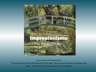 Impresionismo   Por Pedro Pérez Características del Impresionismo   De acuerdo con el texto de Historia del Arte (pág. 507) existen 8 factores que definen este estilo.  A presentación se presentan estos con ejemplos : 
