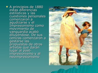 A principios de 1880 estas diferencias estilísticas y las cuestiones personales comenzaron a agudizarse y el Impresionismo como movimiento de vanguardia acabó diluyéndose. De sus cenizas comenzaron a gestarse las propuestas de otros artistas que darán lugar al post-impresionismo y al neoimpresionismo  