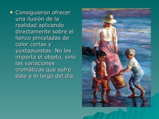 Consiguieron ofrecer una ilusión de la realidad aplicando directamente sobre el lienzo pinceladas de color cortas y yuxtapuestas. No les importa el objeto, sino las variaciones cromáticas que sufre éste a lo largo del día.  