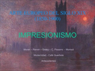 ARTE EUROPEO DEL SIGLO XIX (1850-1900) IMPRESIONISMO Monet – Renoir – Sisley – C. Pissarro  - Morisot Modernidad - Café Guerbois Antecedentes 