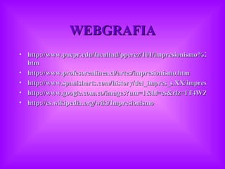 WEBGRAFIA http://www.pucpr.edu/facultad/pperez/101/impresionismo%20todo/impresionismo%20spanish. htm http://www.profesorenlinea.cl/artes/impresionismo.htm http://www.spanisharts.com/history/del_impres_s.XX/impresionismo/impresionismo.html http://www.google.com.co/images?um=1&hl=es&rlz=1T4WZPC_esCO356CO356&tbs=isch%3A1&sa=3&q=impresionismo http://es.wikipedia.org/wiki/Impresionismo 