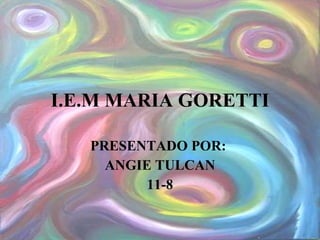 I.E.M MARIA GORETTI PRESENTADO POR:  ANGIE TULCAN 11-8 