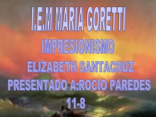 I.E.M MARIA GORETTI IMPRESIONISMO ELIZABETH SANTACRUZ PRESENTADO A:ROCIO PAREDES 11-8 