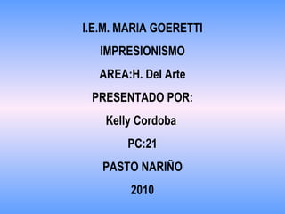 I.E.M. MARIA GOERETTI IMPRESIONISMO AREA:H. Del Arte PRESENTADO POR: Kelly Cordoba  PC:21 PASTO NARIÑO 2010 