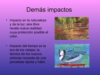 Demás impactos  Impacto en la naturaleza y de la luz :aire libre revela nueva realidad cuya protección posible el color. Impacto del tiempo es la era de los relojes; la técnica de los nuevos  pintores necesita de una pincelada rápida y hábil. 