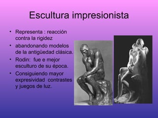 Escultura impresionista Representa : reacción contra la rigidez  abandonando modelos de la antigüedad clásica. Rodin:  fue e mejor esculturo de su época. Consiguiendo mayor expresividad  contrastes y juegos de luz. 