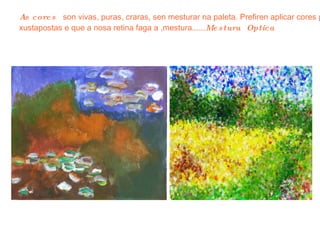 As cores   son vivas, puras, craras, sen mesturar na paleta. Prefiren aplicar cores puras xustapostas e que a nosa retina faga a ,mestura...... Mestura  Optica 