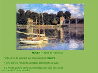 MONET  A ponte de Argenteuil -  Pode servir de exemplo dun impresionismo   maduro   . -  A luz é plena e relucente, reflíctese claramente na auga -  É o mundo como o vemos na realidade,(non está conxelado   nun momento determinado) 