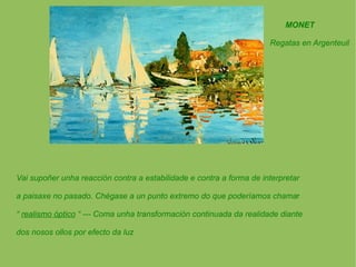 Vai supoñer unha reacción contra a estabilidade e contra a forma de interpretar a paisaxe no pasado. Chégase a un punto extremo do que poderíamos chama r “  realismo óptico  “ --- Coma unha transformación continuada da realidade diante dos nosos ollos por efecto da luz MONET Regatas en Argenteuil 
