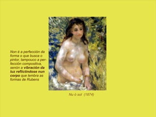 Nu ó sol  (1874) Non é a perfección da forma o que busca o pintor, tampouco a per- fección compositiva, senón a  vibración da luz reflictíndose nun   corpo  que lembra as formas de Rubens  