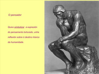 O pensador Quixo  simbolizar   a expresión  do pensamento torturado, unha reflexión sobre ó destino tráxico da humanidade. 