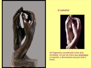 A catedral Un fragmento considerado unha obra rematada. Un par de mans que  simbolizan a creación ,a ferramenta coa que crea o home. 