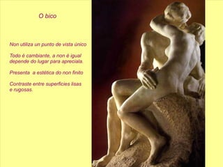 O bico Non utiliza un punto de vista único Todo é cambiante, a non é igual depende do lugar para apreciala. Presenta  a estética do non finito Contraste entre superficies lisas e rugosas.  