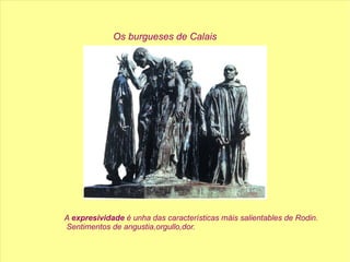 Os burgueses de Calais A  expresividade  é unha das características máis salientables de Rodin. Sentimentos de angustia,orgullo,dor. 