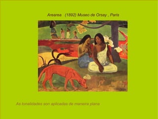 Arearea  (1892) Museo de Orsay , Paris As tonalidades son aplicadas de maneira plana 