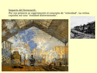 Impacto del ferrocarril:
Por vez primera se experimentó el concepto de "velocidad". La retina
captaba así una "realidad distorsionada".
 