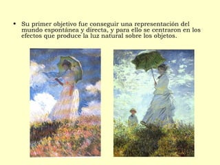 • Su primer objetivo fue conseguir una representación del
mundo espontánea y directa, y para ello se centraron en los
efectos que produce la luz natural sobre los objetos.
 