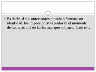  Es decir, si sus antecesores pintaban formas con
 identidad, los impresionistas pintarán el momento
 de luz, más allá de las formas que subyacen bajo éste.
 