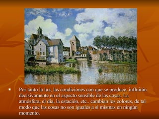 Por tanto la luz, las condiciones con que se produce, influirán decisivamente en el aspecto sensible de las cosas. La atmósfera, el día, la estación, etc.. cambian los colores, de tal modo que las cosas no son iguales a sí mismas en ningún momento.  
