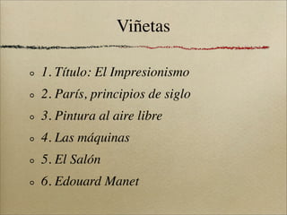 Viñetas

1. Título: El Impresionismo
2. París, principios de siglo
3. Pintura al aire libre
4. Las máquinas
5. El Salón
6. Edouard Manet
 