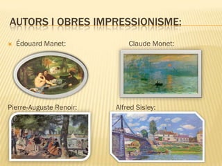 AUTORS I OBRES IMPRESSIONISME:
   Édouard Manet:           Claude Monet:




Pierre-Auguste Renoir:   Alfred Sisley:
 