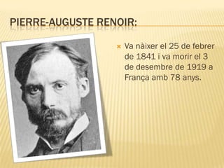 PIERRE-AUGUSTE RENOIR:

                     Va nàixer el 25 de febrer
                      de 1841 i va morir el 3
                      de desembre de 1919 a
                      França amb 78 anys.
 