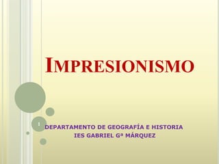 IMPRESIONISMO
DEPARTAMENTO DE GEOGRAFÍA E HISTORIA
IES GABRIEL Gª MÁRQUEZ
1
 
