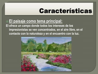 El   paisaje como tema principal:
El ofrece un campo donde todos los intereses de los
   impresionistas se ven concentrados, en el aire libre, en el
   contacto con la naturaleza y en el encuentro con la luz.
 