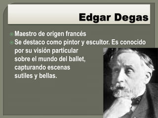  Maestro  de origen francés
 Se destaco como pintor y escultor. Es conocido
  por su visión particular
  sobre el mundo del ballet,
  capturando escenas
  sutiles y bellas.
 