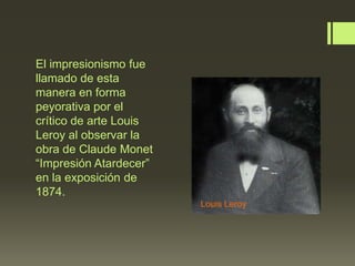 El impresionismo fue
llamado de esta
manera en forma
peyorativa por el
crítico de arte Louis
Leroy al observar la
obra de Claude Monet
“Impresión Atardecer”
en la exposición de
1874.
Louis Leroy

 