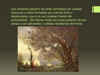 Las sombras pasaron de estar formadas por colores
obscuros a estar formadas por colores fríos o
desaturados, que a la vez creaban ilusión de
profundidad, del mismo modo las luces pasaron de ser
claras a ser saturadas y cálidas resaltando del fondo.

 