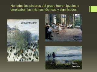 No todos los pintores del grupo fueron iguales o
empleaban las mismas técnicas y significados

Edouard Manet

Edgar
Degas

Isaac
Levitán

 