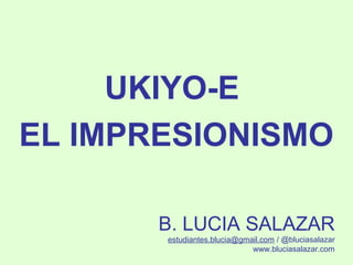 UKIYO-E
EL IMPRESIONISMO
B. LUCIA SALAZAR
estudiantes.blucia@gmail.com / @bluciasalazar
www.bluciasalazar.com

 