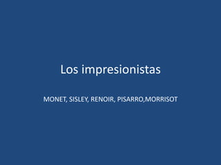 Los impresionistas
MONET, SISLEY, RENOIR, PISARRO,MORRISOT
 