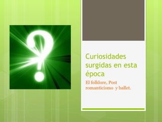 Curiosidades
surgidas en esta
época
El folklore, Post
romanticismo y ballet.
 