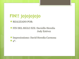 FIN!! jojojojojo
   REALIZADO POR:

   FIN DEL SIGLO XIX: Davisillo Heredia
                       Judy Estévez

   Impresionismo: David Heredia Carmona
   4ª.
 