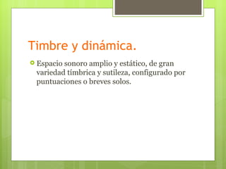 Timbre y dinámica.
 Espaciosonoro amplio y estático, de gran
 variedad tímbrica y sutileza, configurado por
 puntuaciones o breves solos.
 